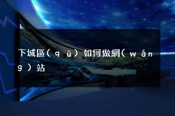 下城區(qū)如何做網(wǎng)站