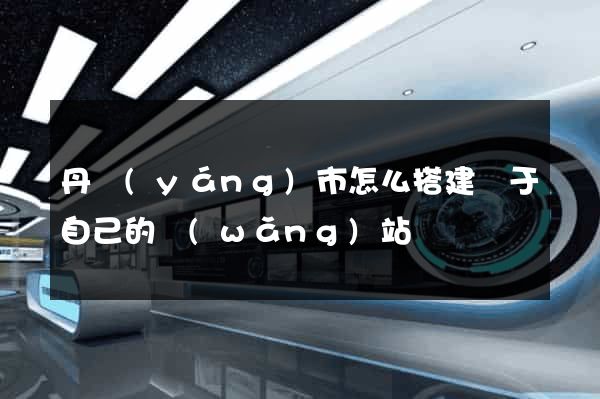 丹陽(yáng)市怎么搭建屬于自己的網(wǎng)站