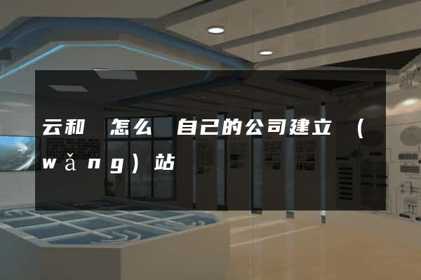 云和縣怎么給自己的公司建立網(wǎng)站