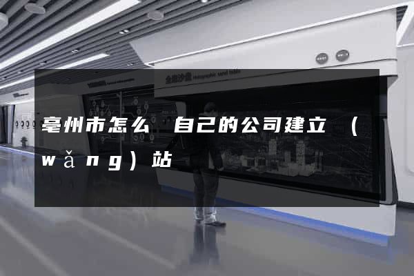 亳州市怎么給自己的公司建立網(wǎng)站