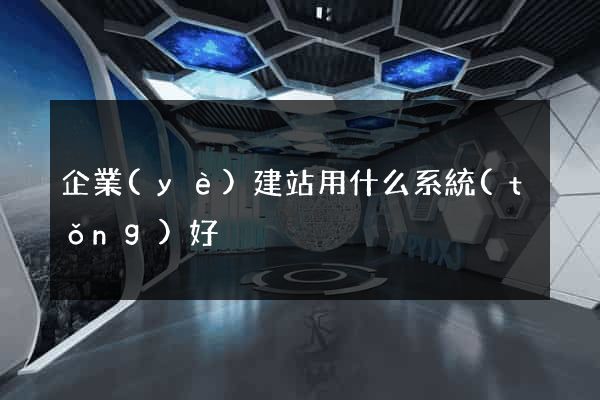 企業(yè)建站用什么系統(tǒng)好