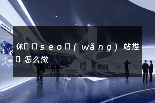 休寧縣seo網(wǎng)站推廣怎么做
