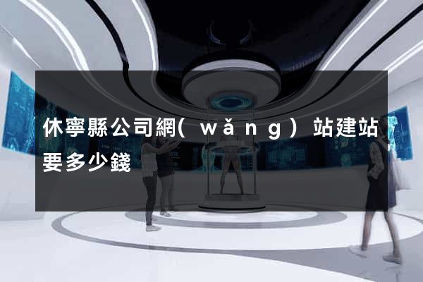 休寧縣公司網(wǎng)站建站要多少錢