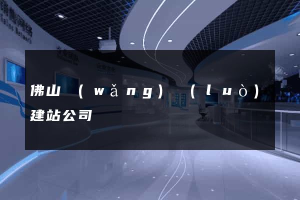 佛山網(wǎng)絡(luò)建站公司