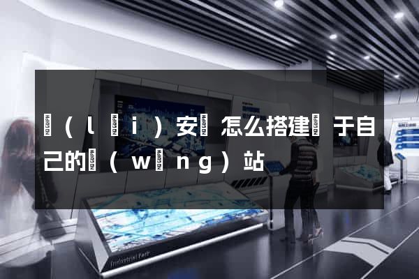 來(lái)安縣怎么搭建屬于自己的網(wǎng)站