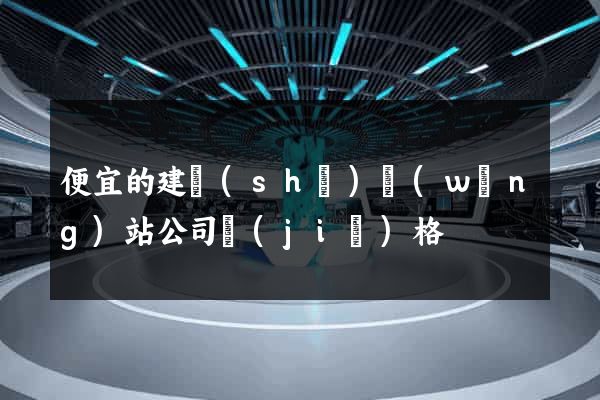 便宜的建設(shè)網(wǎng)站公司價(jià)格