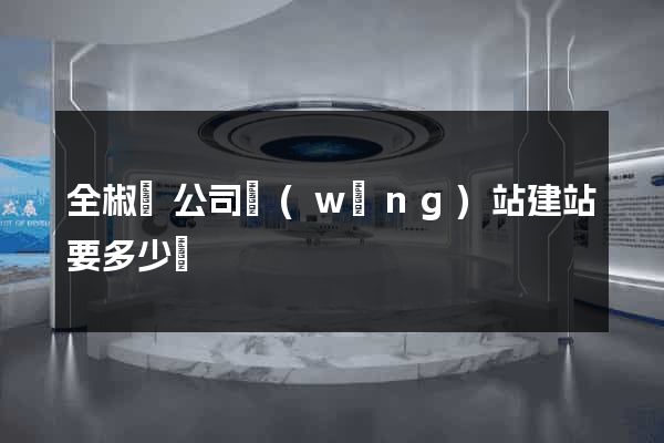 全椒縣公司網(wǎng)站建站要多少錢