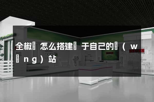 全椒縣怎么搭建屬于自己的網(wǎng)站