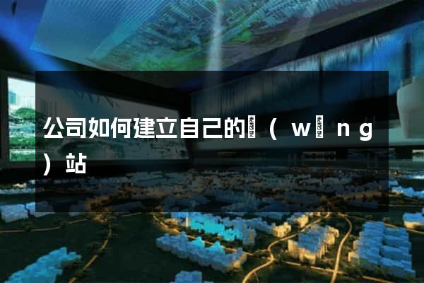 公司如何建立自己的網(wǎng)站