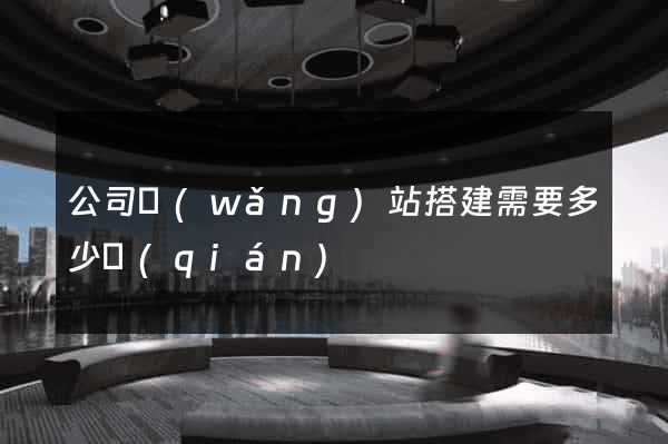 公司網(wǎng)站搭建需要多少錢(qián)