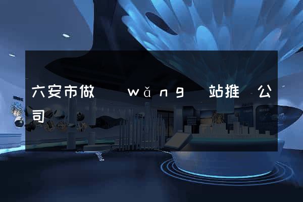 六安市做網(wǎng)站推廣公司