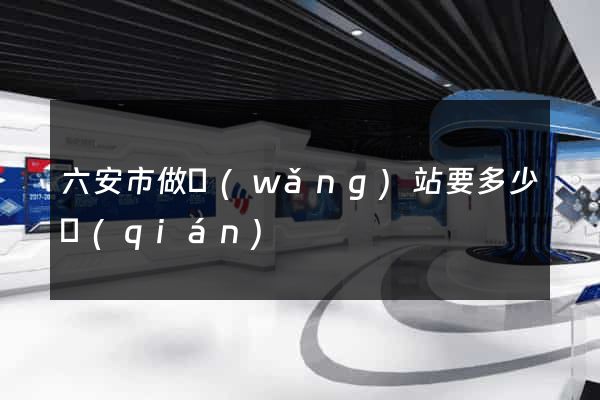 六安市做網(wǎng)站要多少錢(qián)