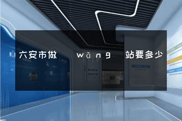 六安市做網(wǎng)站要多少錢