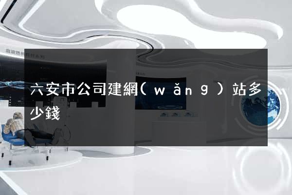 六安市公司建網(wǎng)站多少錢