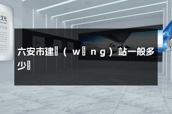 六安市建網(wǎng)站一般多少錢