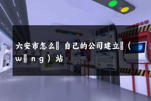 六安市怎么給自己的公司建立網(wǎng)站