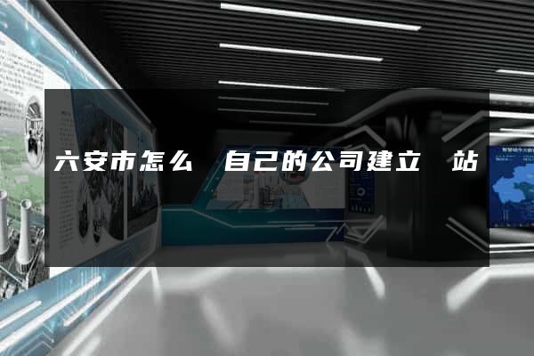六安市怎么給自己的公司建立網站