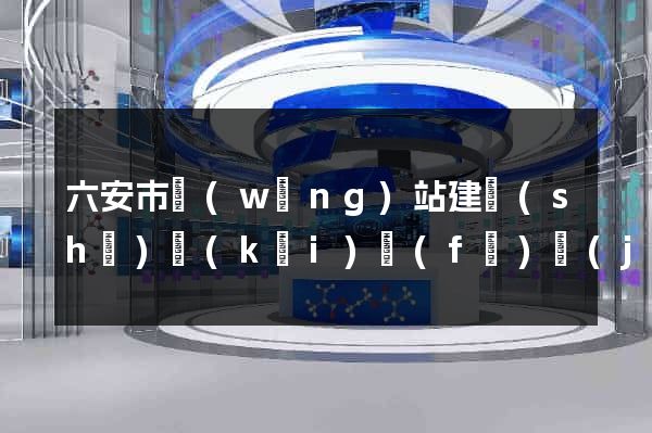 六安市網(wǎng)站建設(shè)開(kāi)發(fā)價(jià)格