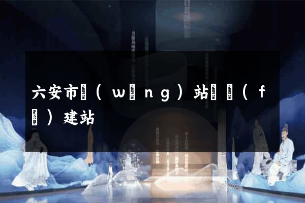 六安市網(wǎng)站開發(fā)建站
