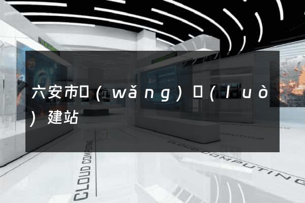 六安市網(wǎng)絡(luò)建站