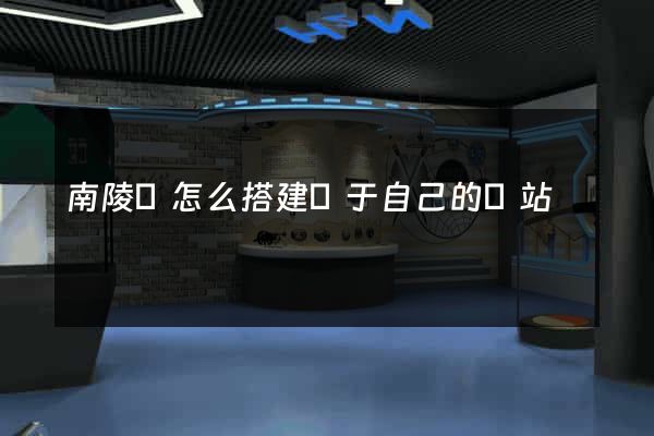 南陵縣怎么搭建屬于自己的網站