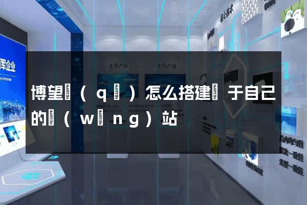 博望區(qū)怎么搭建屬于自己的網(wǎng)站