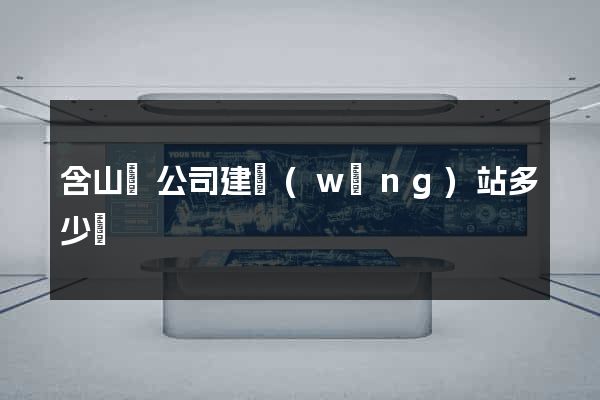 含山縣公司建網(wǎng)站多少錢