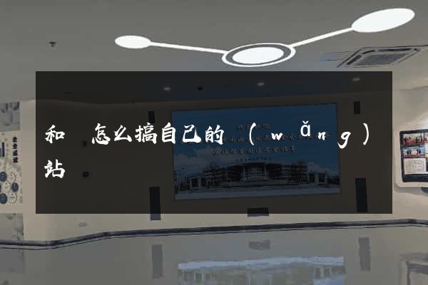 和縣怎么搞自己的網(wǎng)站