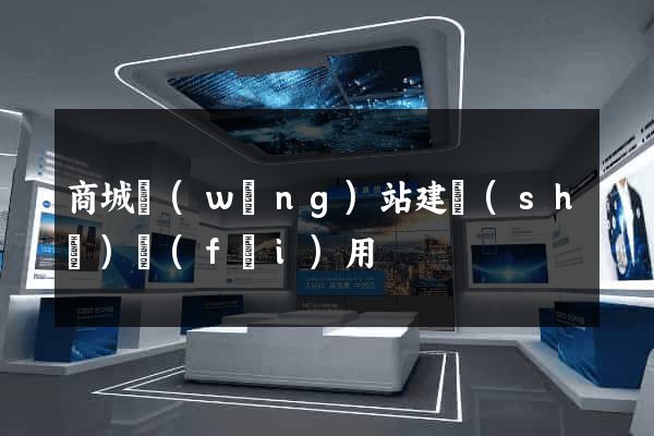 商城網(wǎng)站建設(shè)費(fèi)用