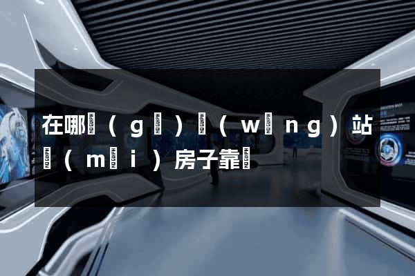 在哪個(gè)網(wǎng)站買(mǎi)房子靠譜
