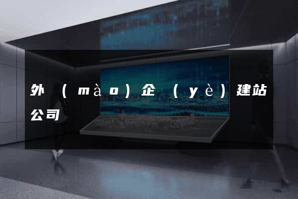 外貿(mào)企業(yè)建站公司