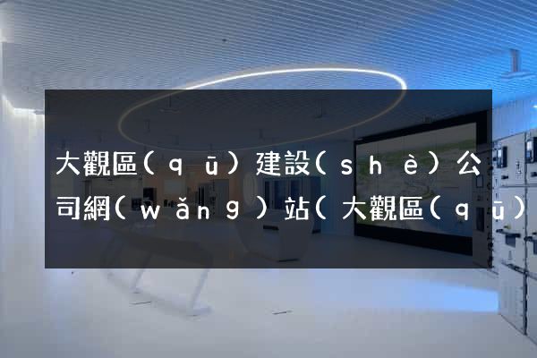 大觀區(qū)建設(shè)公司網(wǎng)站(大觀區(qū)建設(shè)公司網(wǎng)站招聘)