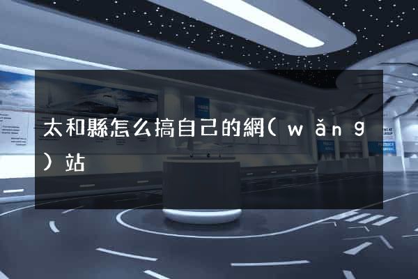 太和縣怎么搞自己的網(wǎng)站