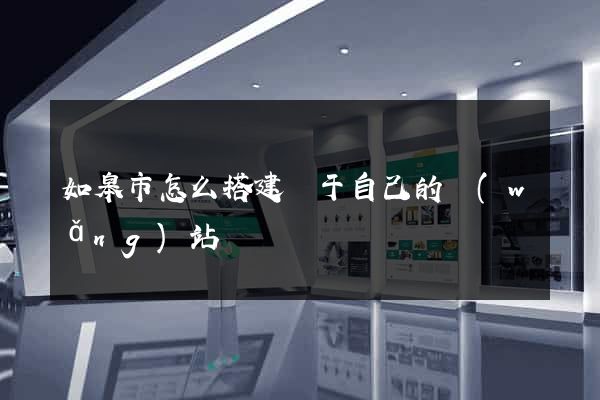 如皋市怎么搭建屬于自己的網(wǎng)站