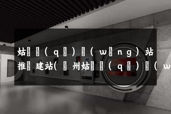 姑蘇區(qū)網(wǎng)站推廣建站(蘇州姑蘇區(qū)網(wǎng))