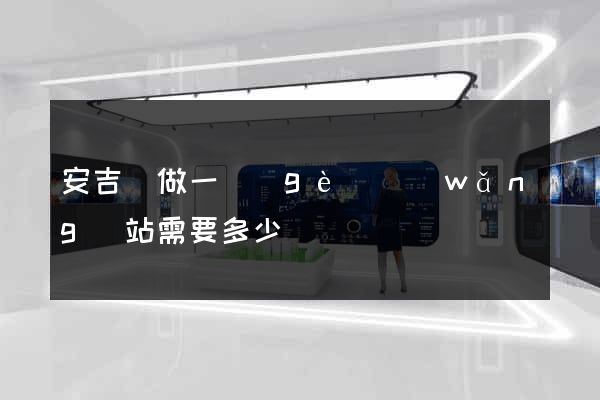 安吉縣做一個(gè)網(wǎng)站需要多少錢