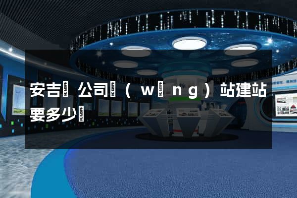 安吉縣公司網(wǎng)站建站要多少錢