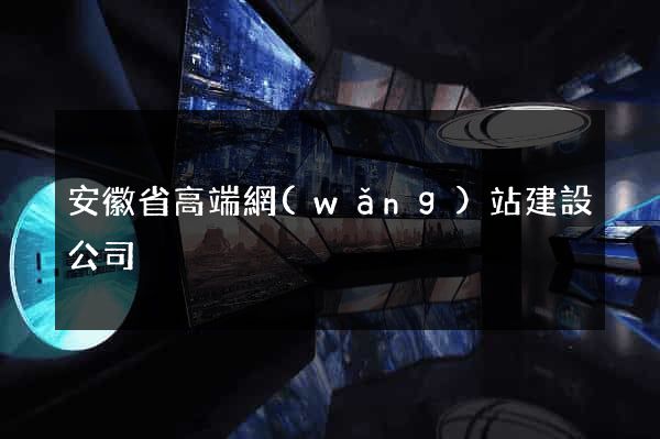 安徽省高端網(wǎng)站建設公司