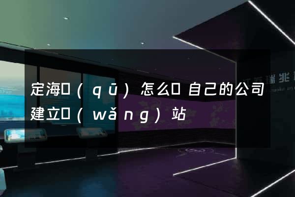 定海區(qū)怎么給自己的公司建立網(wǎng)站