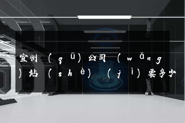 宣州區(qū)公司網(wǎng)站設(shè)計(jì)要多少錢