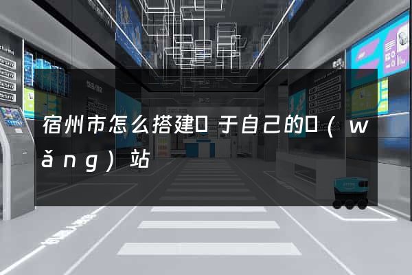 宿州市怎么搭建屬于自己的網(wǎng)站