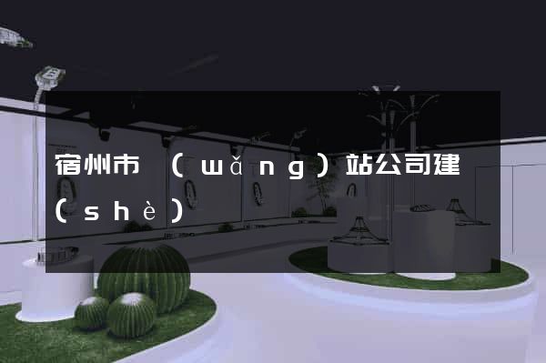 宿州市網(wǎng)站公司建設(shè)