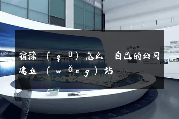 宿豫區(qū)怎么給自己的公司建立網(wǎng)站