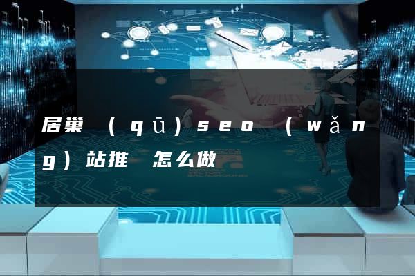 居巢區(qū)seo網(wǎng)站推廣怎么做