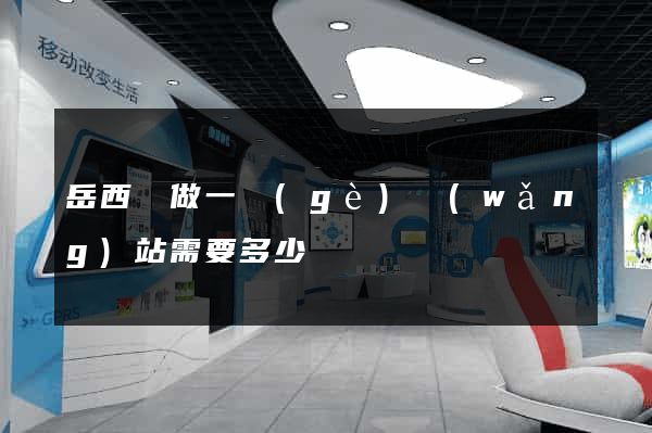 岳西縣做一個(gè)網(wǎng)站需要多少錢