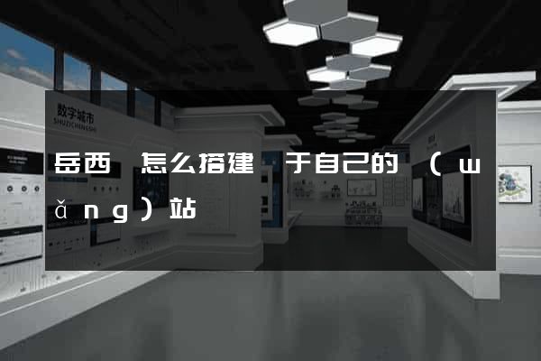 岳西縣怎么搭建屬于自己的網(wǎng)站