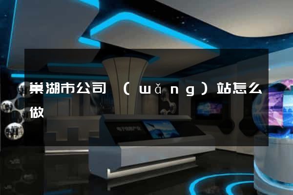 巢湖市公司網(wǎng)站怎么做