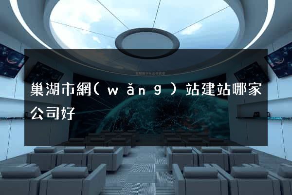 巢湖市網(wǎng)站建站哪家公司好