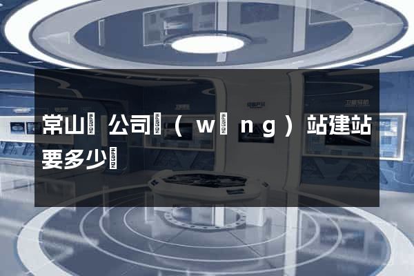 常山縣公司網(wǎng)站建站要多少錢