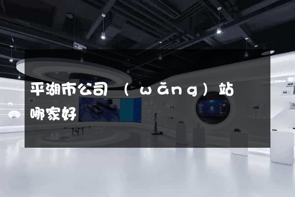平湖市公司網(wǎng)站設計哪家好